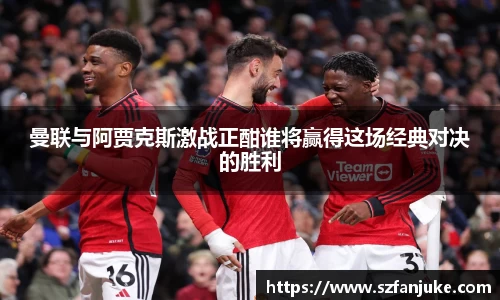 曼联与阿贾克斯激战正酣谁将赢得这场经典对决的胜利