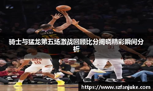 骑士与猛龙第五场激战回顾比分揭晓精彩瞬间分析