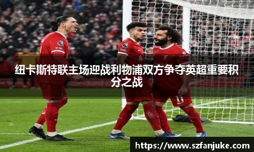 纽卡斯特联主场迎战利物浦双方争夺英超重要积分之战