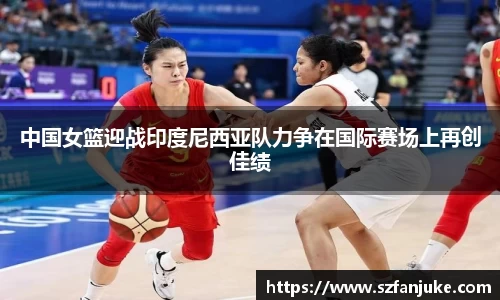 中国女篮迎战印度尼西亚队力争在国际赛场上再创佳绩